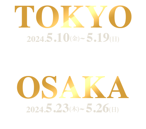 TOKYO 2024.5.10(金)~5.19(日) TOKYO DOME CITY HALL OSAKA 2024.5.23(木)~5.26(日) フェスティバルホール