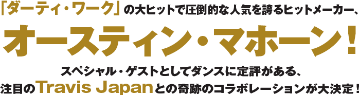 「ダーティ・ワーク」の大ヒットで圧倒的な人気を誇るヒットメーカー、オースティン・マホーン！スペシャルゲストとしてダンスに定評がある、注目のTravis Japanとの奇跡のコラボレーションが大決定！