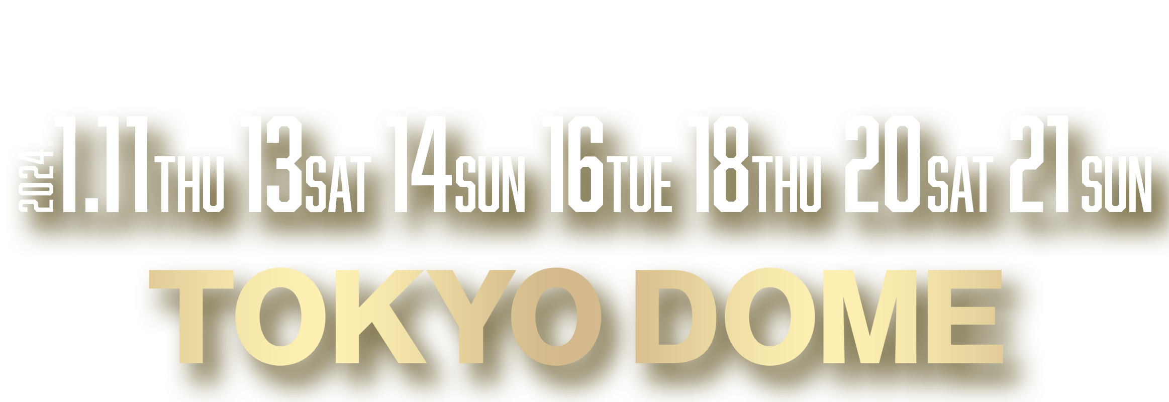 2024.1.11 Thu, 13 Sat, 14 Sun, 16 Tue, 18 Thu TOKYO DOME