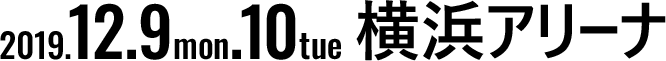 2019.12.9mon 10tue 横浜アリーナ
