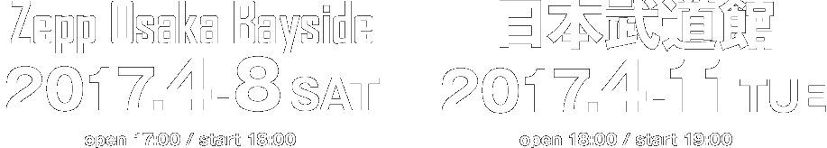 2017.4.8 SAT Zepp Osaka Bayside / 2017.4.11 TUE 日本武道館