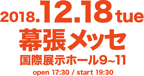 2018.12.18 tue 幕張メッセ 国際展示ホール9～11 open 17:30 / start 19:30