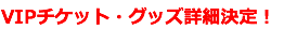 VIPチケット・グッズ詳細決定！