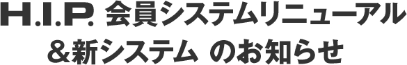 H.I.P. 会員システムリニューアル&新システムのお知らせ