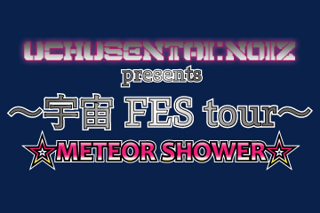 UCHUSENTAI:NOIZ presents 〜宇宙 FES tour〜 ☆METEOR SHOWER☆